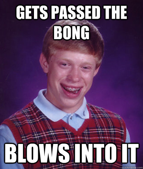 Gets passed the bong blows into it  Bad Luck Brian