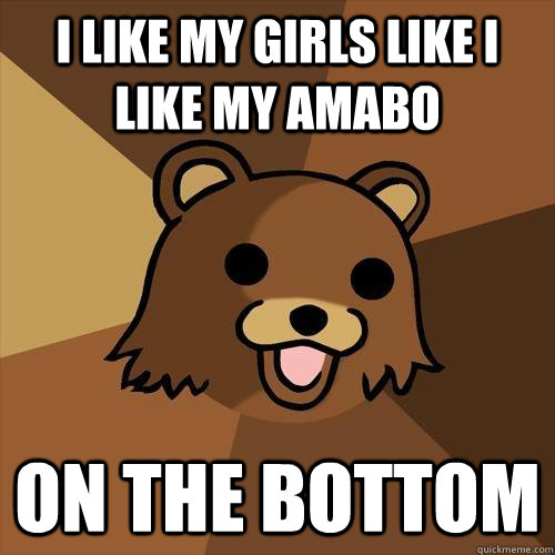 I like my girls like I like my Amabo On the bottom  Pedobear