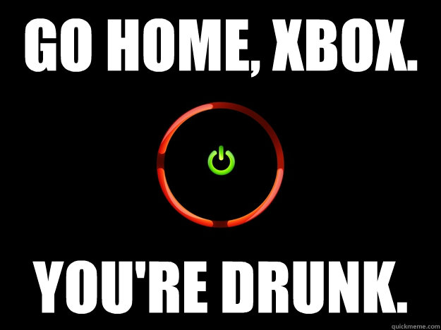 Go home, XBOX. You're Drunk.  RROD