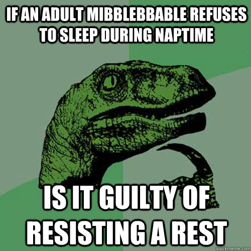 If an adult mibblebbable refuses to sleep during naptime   is it guilty of resisting a rest - If an adult mibblebbable refuses to sleep during naptime   is it guilty of resisting a rest  Philosoraptor