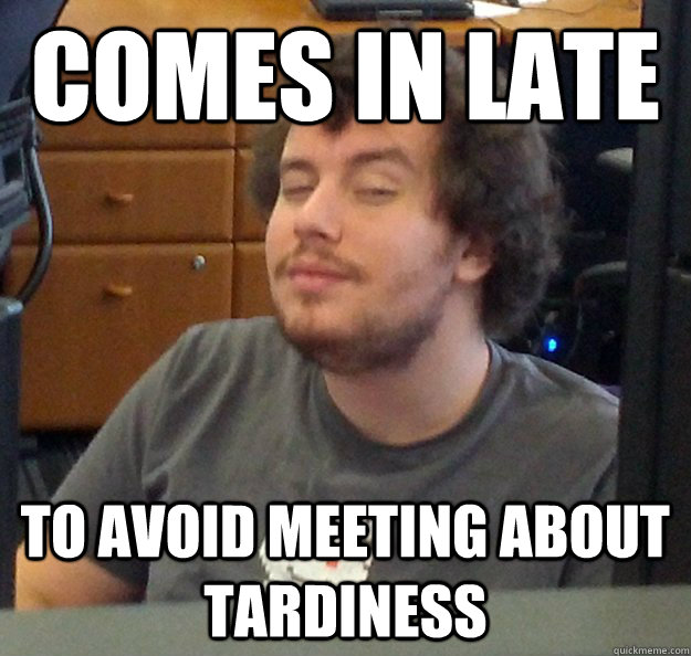 comes in late to avoid meeting about tardiness - comes in late to avoid meeting about tardiness  Bad Burke