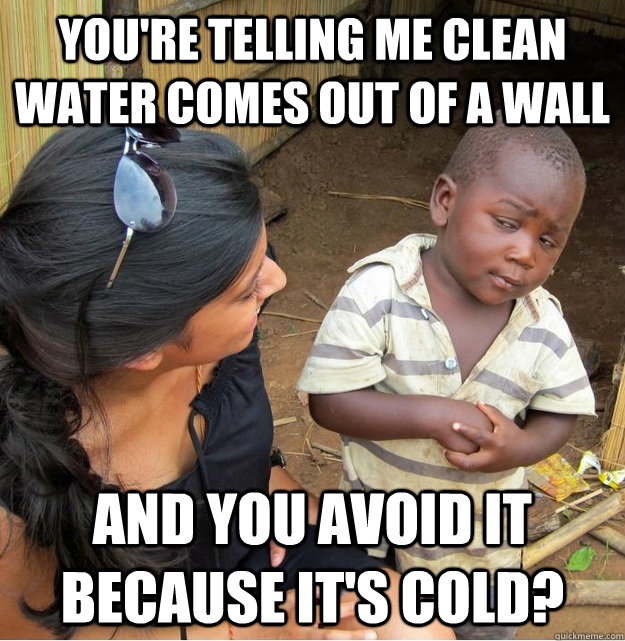 You're telling me clean water comes out of a wall and you avoid it because it's cold? - You're telling me clean water comes out of a wall and you avoid it because it's cold?  Skeptical Third World Kid