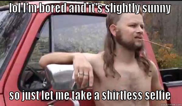 LOL I'M BORED AND IT'S SLIGHTLY SUNNY SO JUST LET ME TAKE A SHIRTLESS SELFIE Almost Politically Correct Redneck