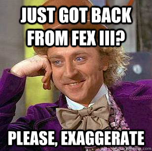 Just got back from FEX III?  Please, exaggerate   Condescending Wonka