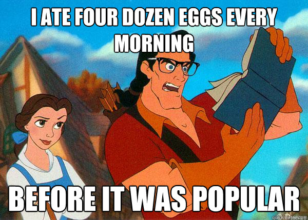 I ate four dozen eggs every morning  
 before it was popular  Hipster Gaston