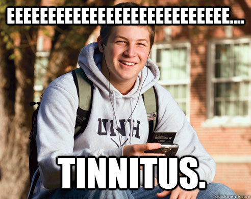 EEEEEEEEEEEEEEEEEEEEEEEEEEE.... Tinnitus. - EEEEEEEEEEEEEEEEEEEEEEEEEEE.... Tinnitus.  College Freshman