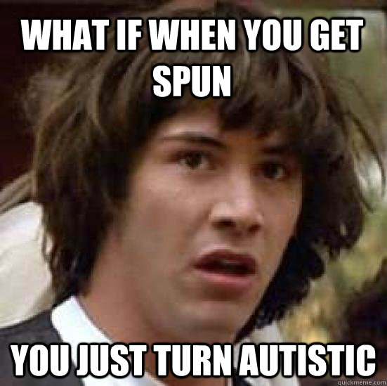 WHAT IF WHEN YOU GET SPUN YOU JUST TURN AUTISTIC  conspiracy keanu