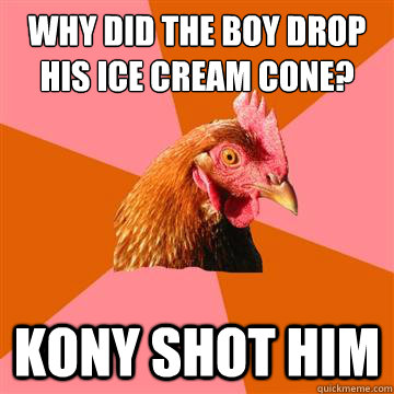 Why did the boy drop his ice cream cone? Kony shot him  Anti-Joke Chicken