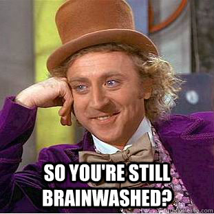  so you're still brainwashed?  Creepy Wonka