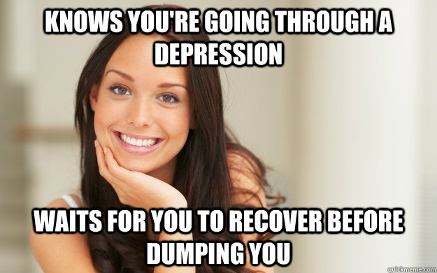 Knows you're going through a depression Waits for you to recover before dumping you  Good Girl Gina
