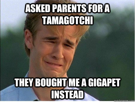 Asked parents for a tamagotchi they bought me a gigapet instead  1990s Problems