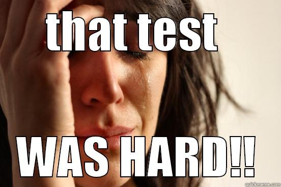 test WAS HARD - THAT TEST  WAS HARD!! First World Problems