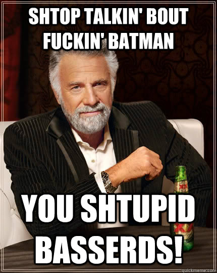 shtop talkin' bout fuckin' batman you shtupid basserds!  The Most Interesting Man In The World