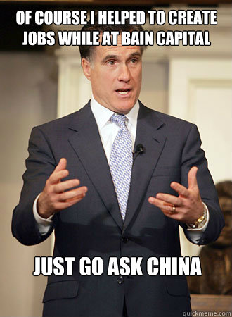 Of course I helped to create jobs while at Bain Capital Just go ask China  Relatable Romney