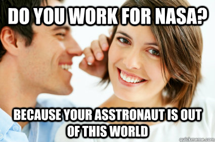 do you work for nasa? because your asstronaut is out of this world  Bad Pick-up line Paul