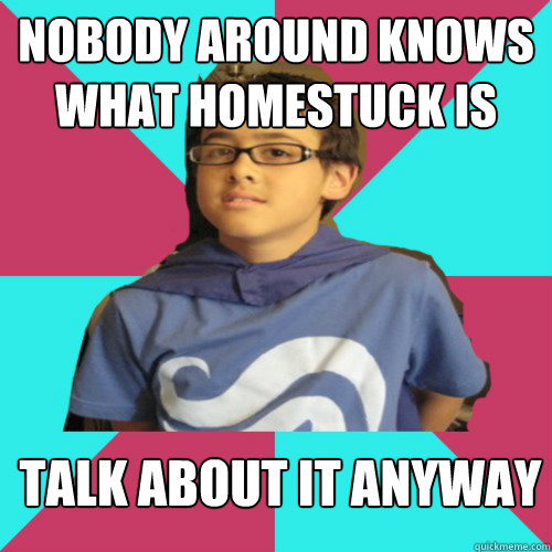 Nobody around knows what homestuck is Talk about it anyway  Casual Homestuck Fan