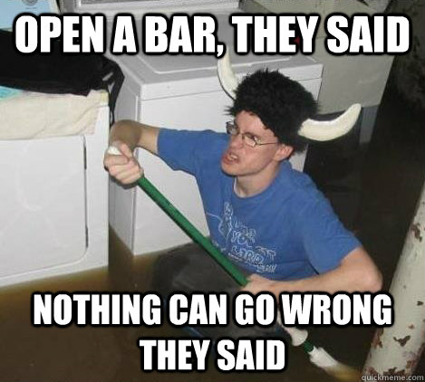 Open a bar, they said Nothing can go wrong they said - Open a bar, they said Nothing can go wrong they said  They said