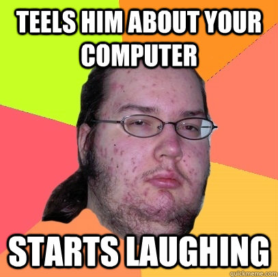 teels him about your computer starts laughing - teels him about your computer starts laughing  Butthurt Dweller