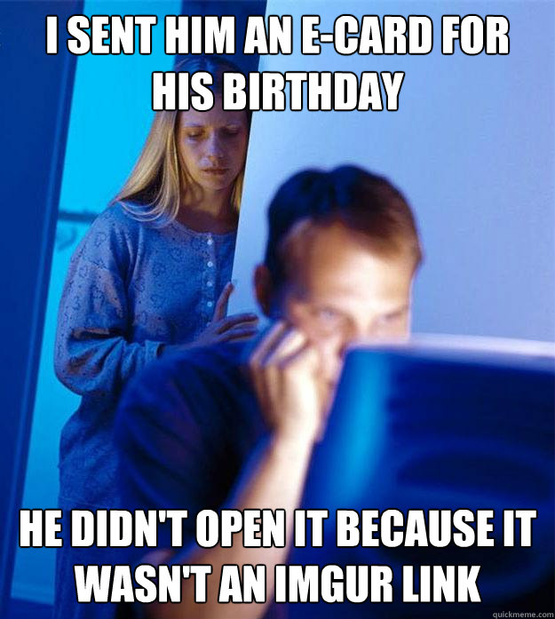 I sent him an e-card for his birthday He didn't open it because it wasn't an imgur link  Redditors Wife