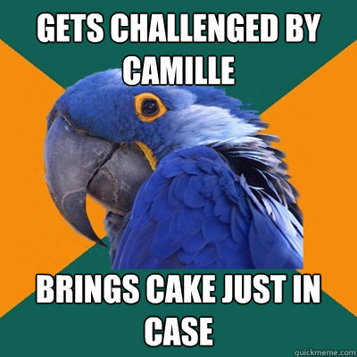 Gets challenged by camille brings cake just in case  Paranoid Parrot