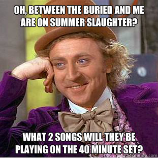 Oh, between the buried and me are on summer slaughter? what 2 songs will they be playing on the 40 minute set?  Condescending Wonka