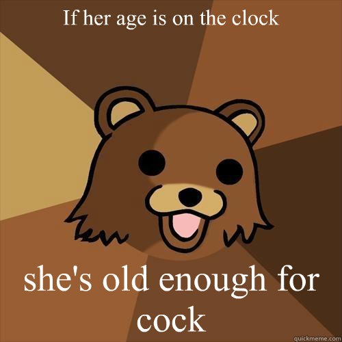 If her age is on the clock  she's old enough for cock  Pedobear