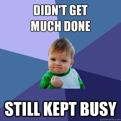 Didn't get 
much done Still kept busy - Didn't get 
much done Still kept busy  Success Kid