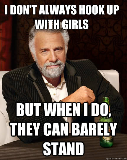 I don't always hook up with girls  But when i do, they can barely stand  The Most Interesting Man In The World