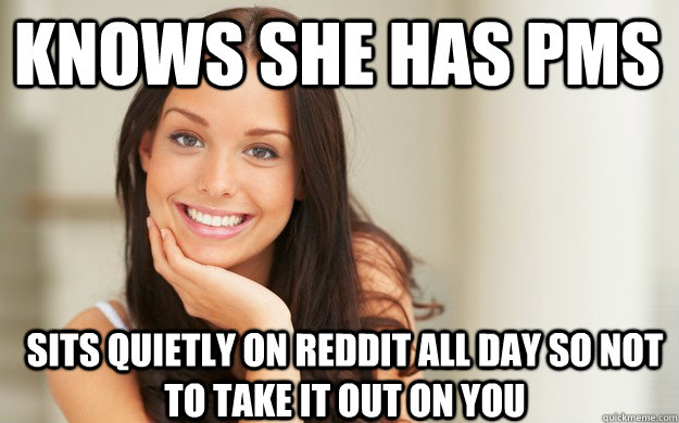 knows she has pms sits quietly on reddit all day so not to take it out on you - knows she has pms sits quietly on reddit all day so not to take it out on you  Good Girl Gina