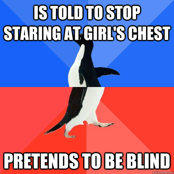 Is told to stop staring at girl's chest Pretends to be blind  Socially Awkward Awesome Penguin