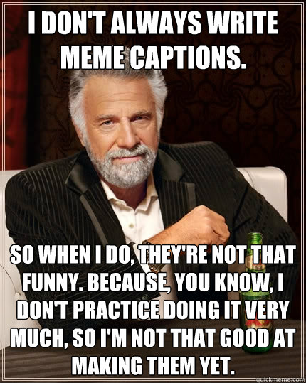 I don't always write meme captions. So when I do, they're not that funny. Because, you know, I don't practice doing it very much, so I'm not that good at making them yet.  - I don't always write meme captions. So when I do, they're not that funny. Because, you know, I don't practice doing it very much, so I'm not that good at making them yet.   The Most Interesting Man In The World