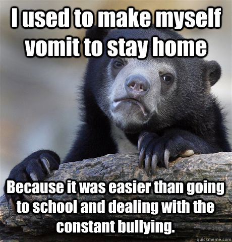 I used to make myself vomit to stay home Because it was easier than going to school and dealing with the constant bullying. - I used to make myself vomit to stay home Because it was easier than going to school and dealing with the constant bullying.  Confession Bear