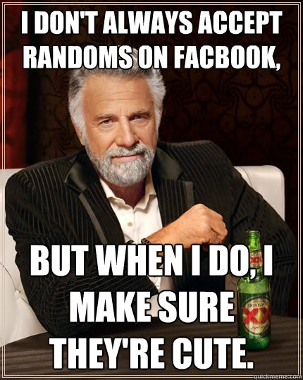 I don't always accept randoms on facbook, But when I do, I make sure they're cute. - I don't always accept randoms on facbook, But when I do, I make sure they're cute.  The Most Interesting Man In The World