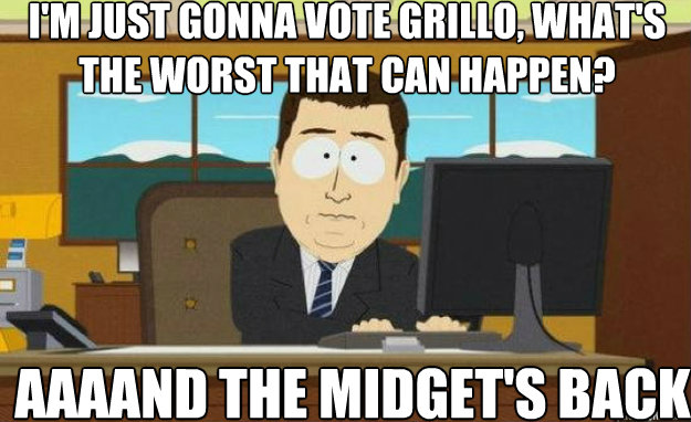 i'm just gonna vote grillo, what's the worst that can happen? AAAAND the midget's back  aaaand its gone