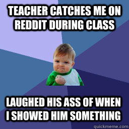 Teacher catches me on reddit during class laughed his ass of when i showed him something  