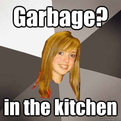 Garbage? in the kitchen  Musically Oblivious 8th Grader