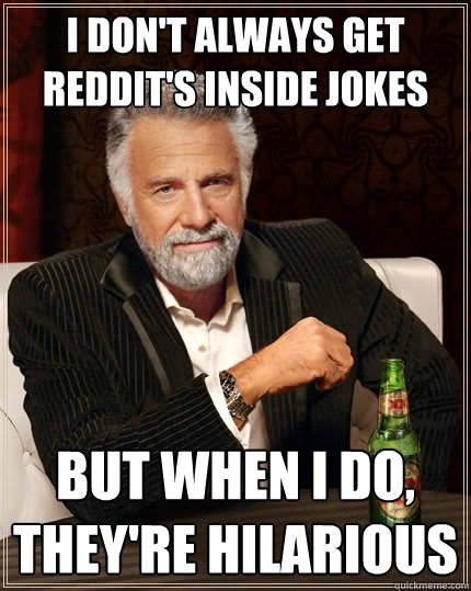 I don't always get Reddit's inside jokes but when I do, they're hilarious  The Most Interesting Man In The World