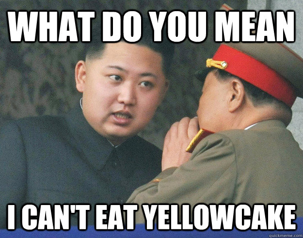 What do you mean  I can't eat yellowcake  Hungry Kim Jong Un