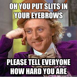 Oh you put slits in your eyebrows
 Please tell everyone how hard you are  Condescending Wonka