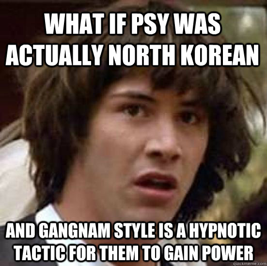 What if psy was actually north korean and gangnam style is a hypnotic tactic for them to gain power  conspiracy keanu