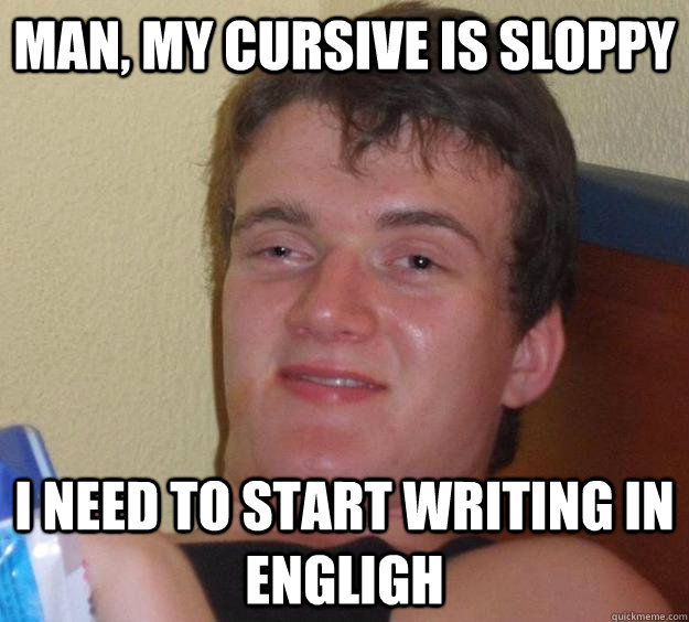 Man, my cursive is sloppy I need to start writing in engligh  10 Guy