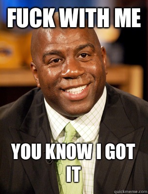 Fuck with me 
you know i got it
 - Fuck with me 
you know i got it
  Magic Johnson