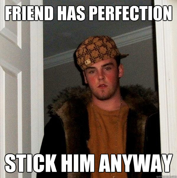 Friend has perfection Stick him anyway  Scumbag Steve