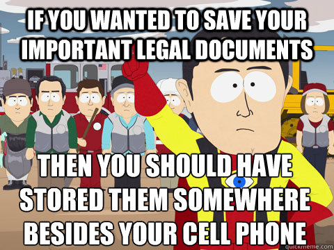 if you wanted to save your important legal documents then you should have stored them somewhere besides your cell phone - if you wanted to save your important legal documents then you should have stored them somewhere besides your cell phone  Captain Hindsight