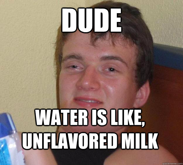 Dude Water is like, unflavored milk  10 Guy