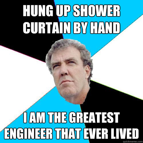 Hung up shower curtain by hand I am the greatest engineer that ever lived  - Hung up shower curtain by hand I am the greatest engineer that ever lived   Practical Jeremy Clarkson