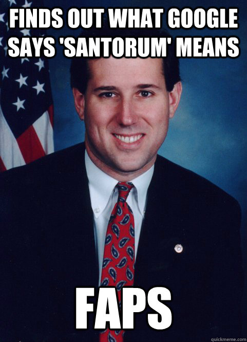 Finds out what Google says 'Santorum' means FAPS - Finds out what Google says 'Santorum' means FAPS  Scumbag Santorum