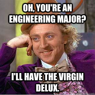 Oh, You're an Engineering Major? I'll have the virgin delux.  Creepy Wonka