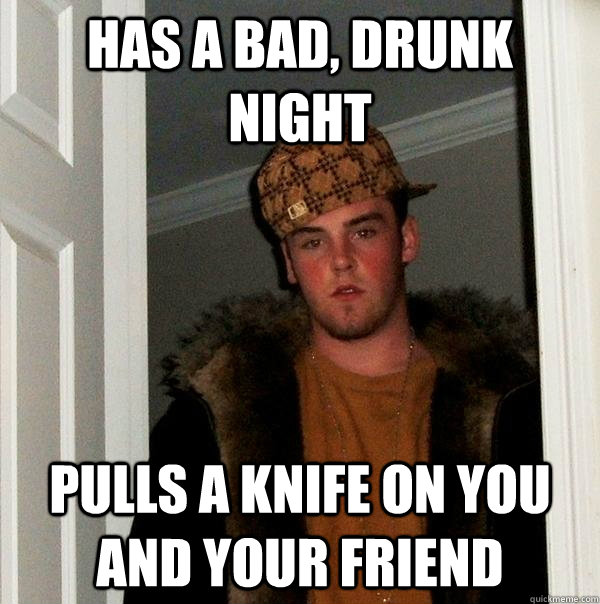 Has a bad, drunk night Pulls a knife on you and your friend  Scumbag Steve