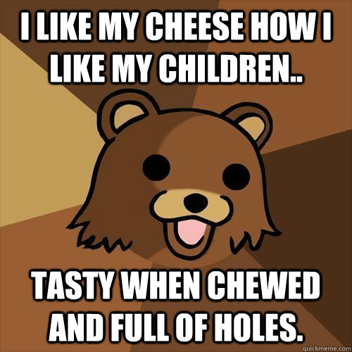 I like my cheese how I like my children.. Tasty when chewed and full of holes.  Pedobear